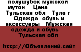 полушубок мужской (мутон) › Цена ­ 12 000 - Тульская обл., Тула г. Одежда, обувь и аксессуары » Мужская одежда и обувь   . Тульская обл.